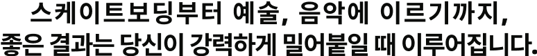 스케이트보딩부터 예술, 음악에 이르기까지, 좋은 결과는 당신이 강력하게 밀어붙일 때 이루어집니다.